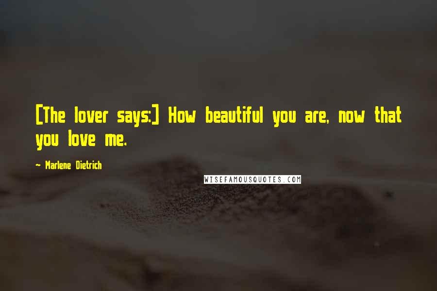 Marlene Dietrich Quotes: [The lover says:] How beautiful you are, now that you love me.