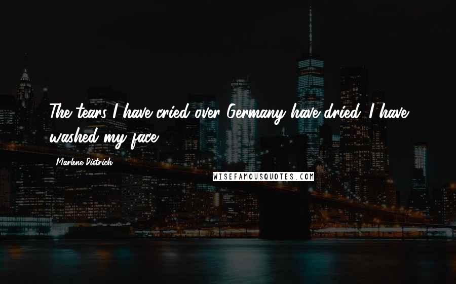 Marlene Dietrich Quotes: The tears I have cried over Germany have dried. I have washed my face.