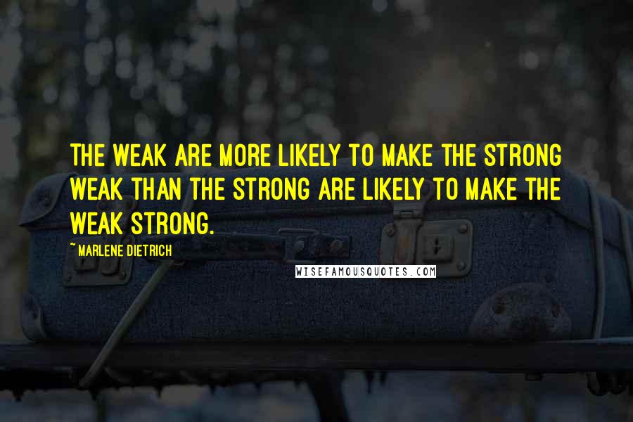 Marlene Dietrich Quotes: The weak are more likely to make the strong weak than the strong are likely to make the weak strong.