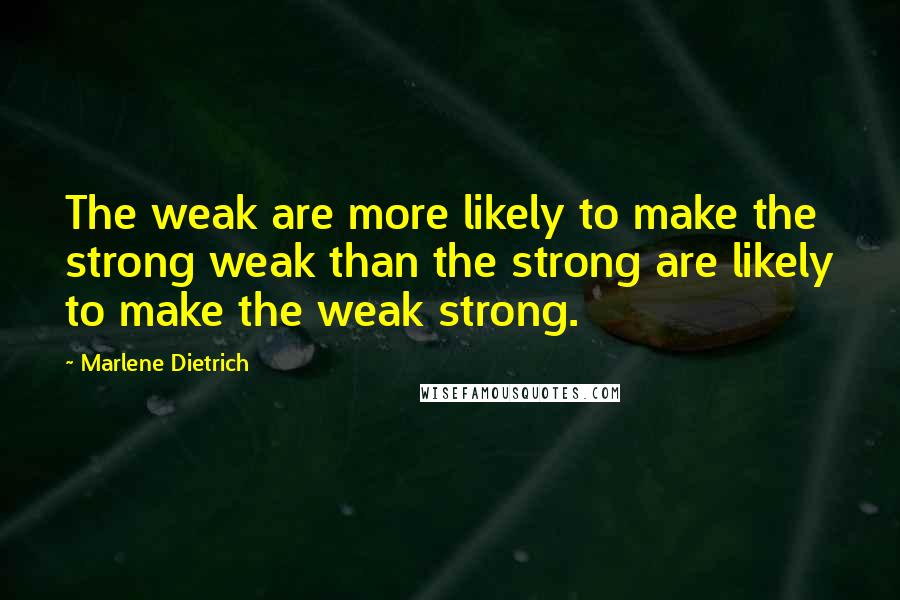 Marlene Dietrich Quotes: The weak are more likely to make the strong weak than the strong are likely to make the weak strong.