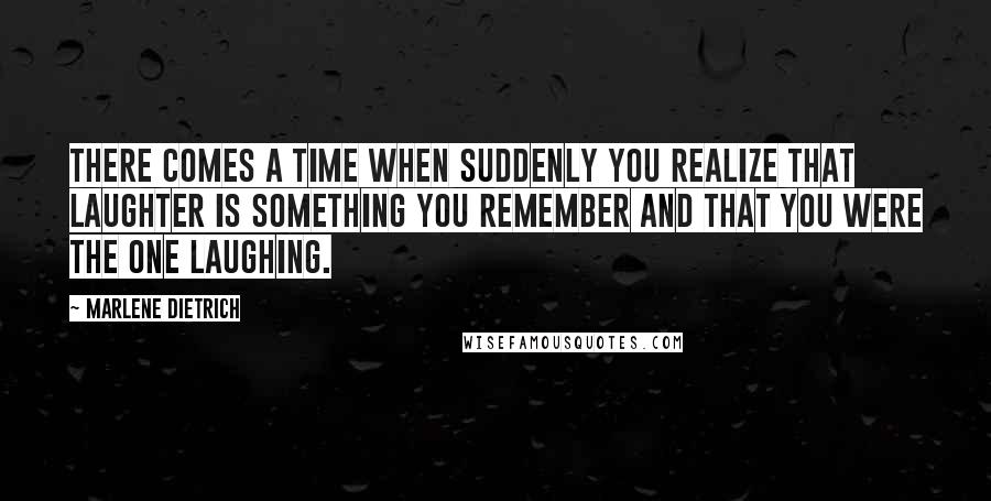 Marlene Dietrich Quotes: There comes a time when suddenly you realize that laughter is something you remember and that you were the one laughing.