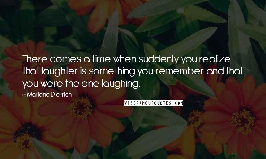 Marlene Dietrich Quotes: There comes a time when suddenly you realize that laughter is something you remember and that you were the one laughing.