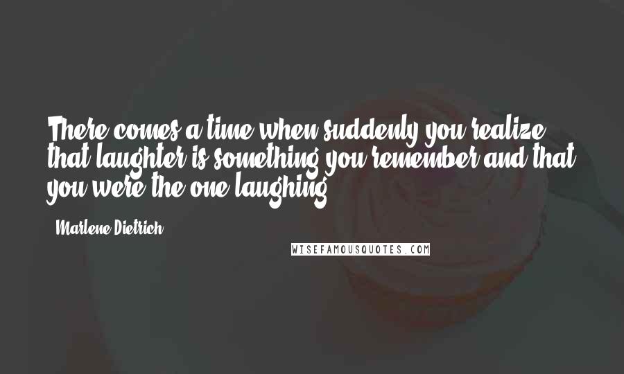 Marlene Dietrich Quotes: There comes a time when suddenly you realize that laughter is something you remember and that you were the one laughing.