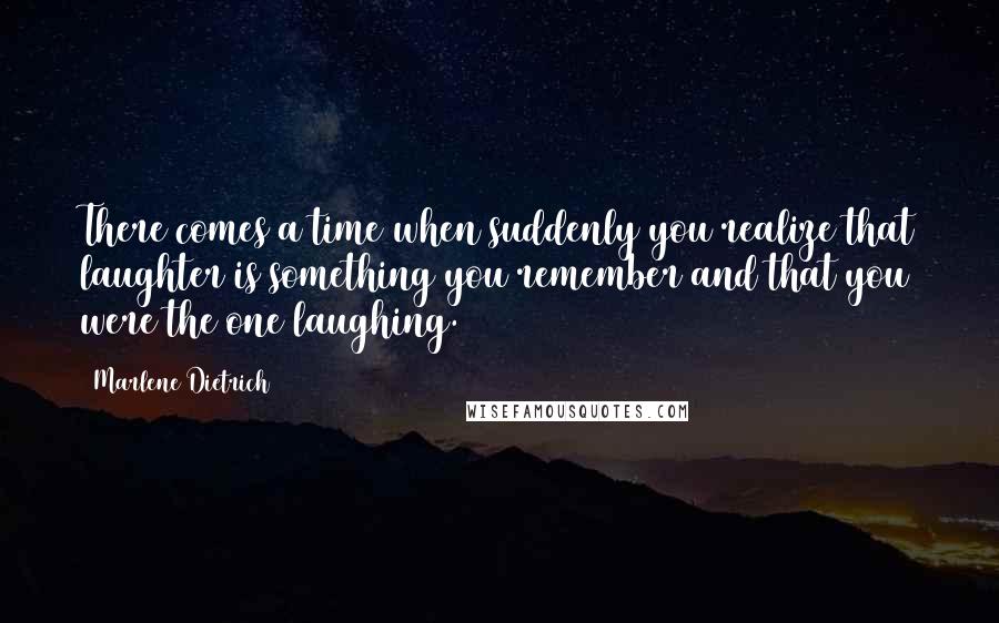 Marlene Dietrich Quotes: There comes a time when suddenly you realize that laughter is something you remember and that you were the one laughing.