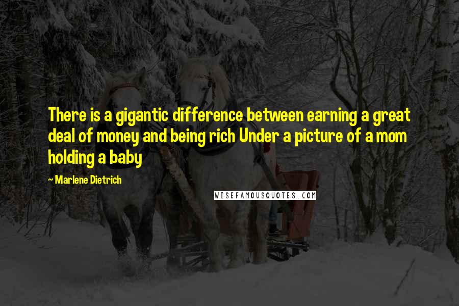 Marlene Dietrich Quotes: There is a gigantic difference between earning a great deal of money and being rich Under a picture of a mom holding a baby 