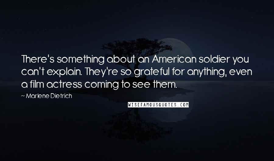 Marlene Dietrich Quotes: There's something about an American soldier you can't explain. They're so grateful for anything, even a film actress coming to see them.