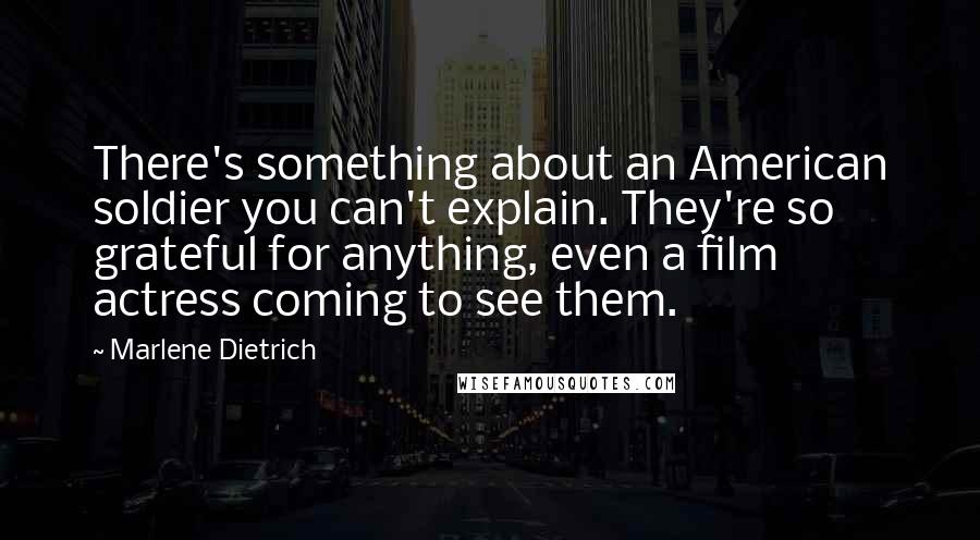 Marlene Dietrich Quotes: There's something about an American soldier you can't explain. They're so grateful for anything, even a film actress coming to see them.