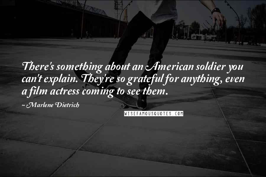 Marlene Dietrich Quotes: There's something about an American soldier you can't explain. They're so grateful for anything, even a film actress coming to see them.