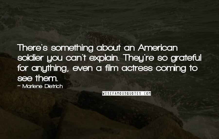 Marlene Dietrich Quotes: There's something about an American soldier you can't explain. They're so grateful for anything, even a film actress coming to see them.