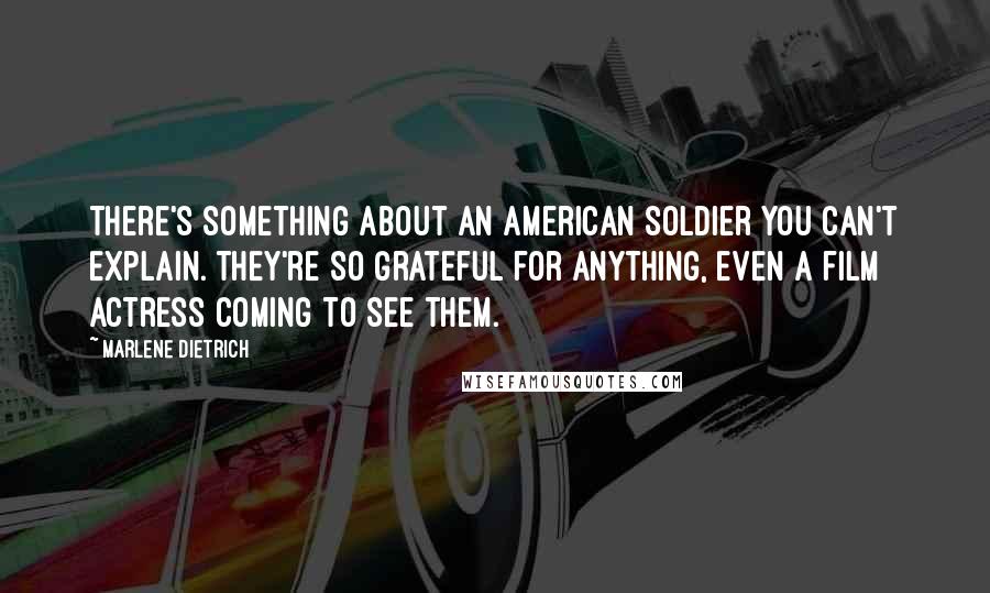 Marlene Dietrich Quotes: There's something about an American soldier you can't explain. They're so grateful for anything, even a film actress coming to see them.