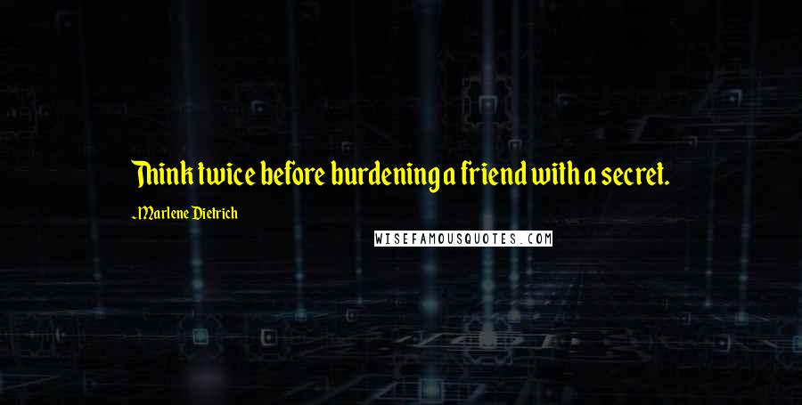 Marlene Dietrich Quotes: Think twice before burdening a friend with a secret.