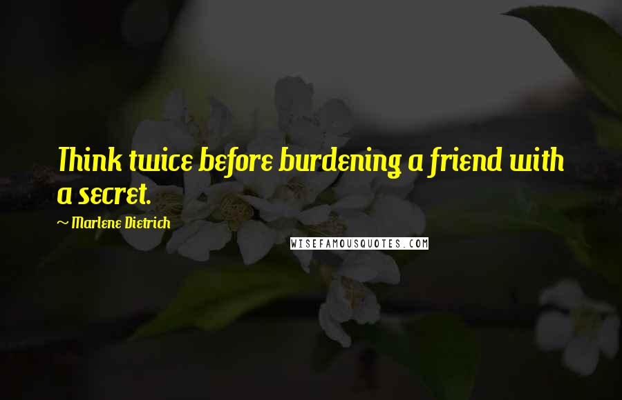Marlene Dietrich Quotes: Think twice before burdening a friend with a secret.