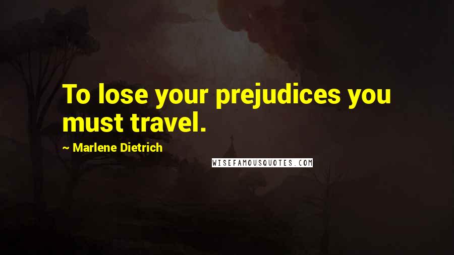 Marlene Dietrich Quotes: To lose your prejudices you must travel.