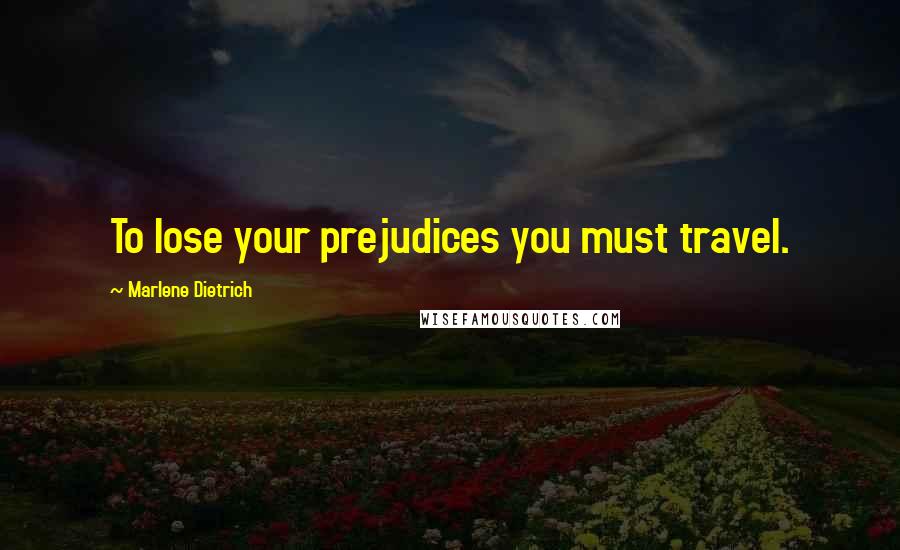 Marlene Dietrich Quotes: To lose your prejudices you must travel.