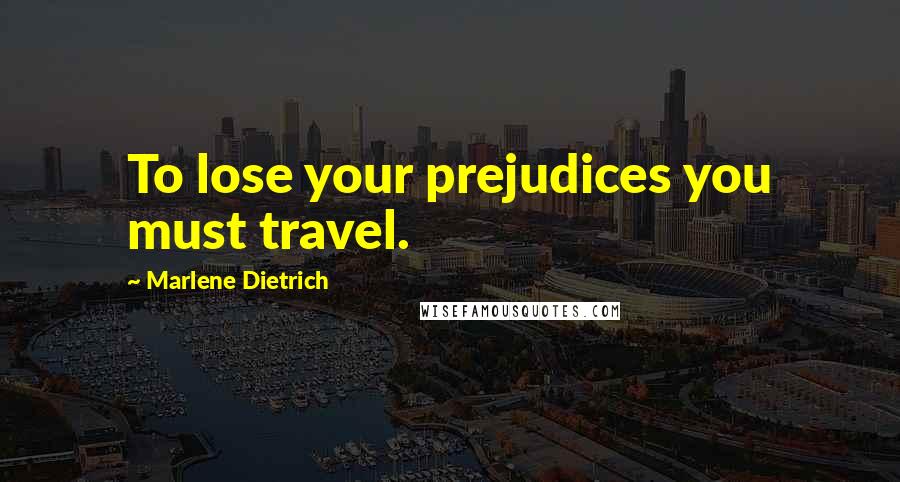 Marlene Dietrich Quotes: To lose your prejudices you must travel.