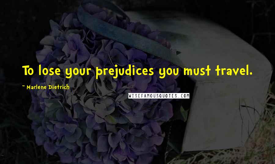 Marlene Dietrich Quotes: To lose your prejudices you must travel.