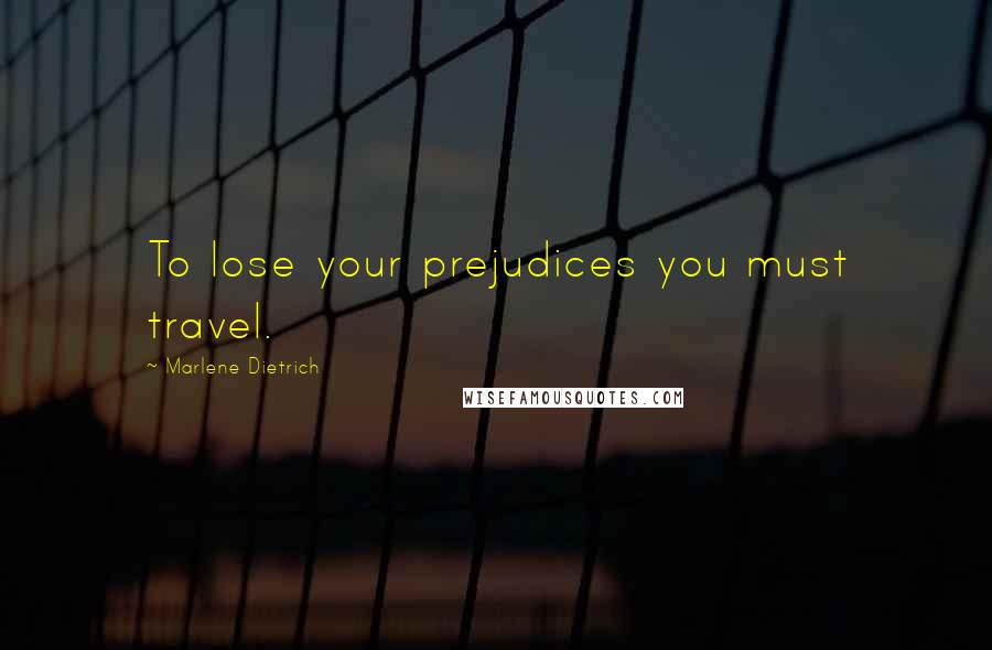 Marlene Dietrich Quotes: To lose your prejudices you must travel.