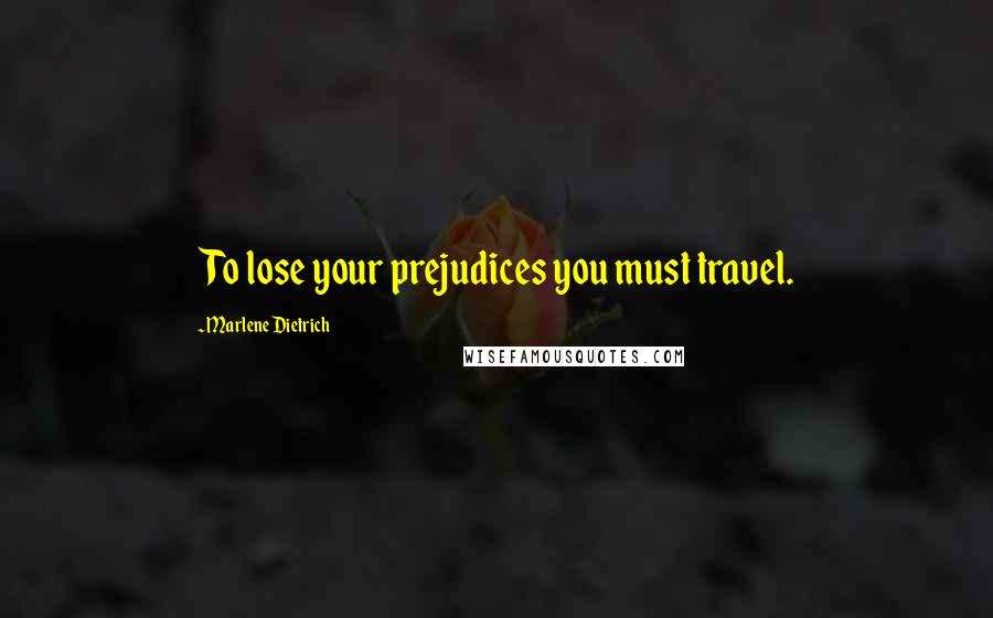 Marlene Dietrich Quotes: To lose your prejudices you must travel.