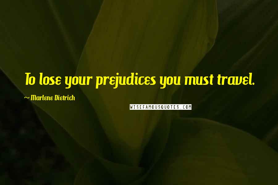 Marlene Dietrich Quotes: To lose your prejudices you must travel.