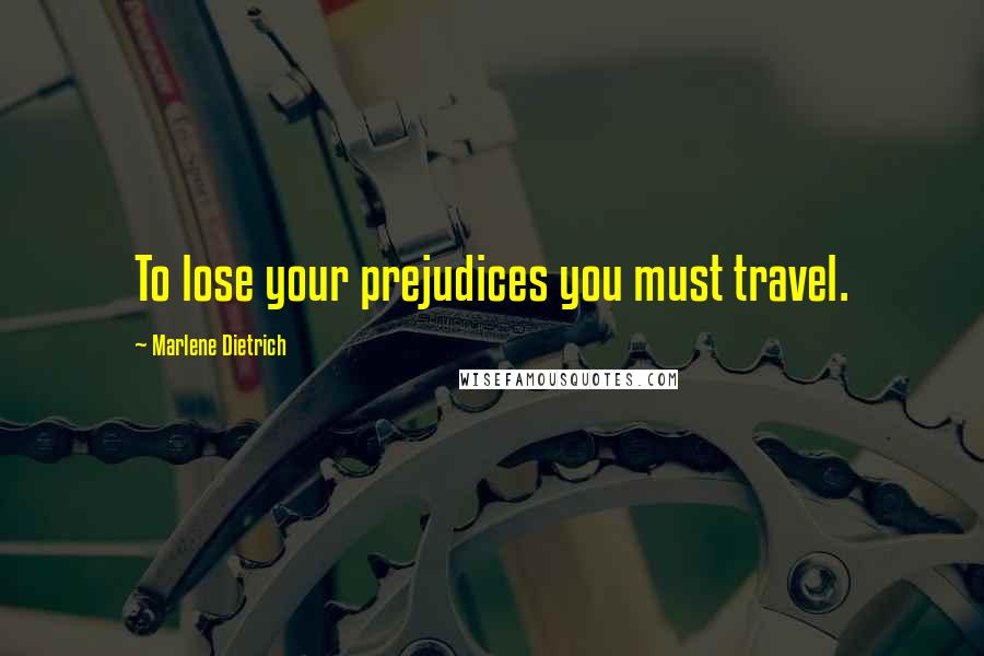 Marlene Dietrich Quotes: To lose your prejudices you must travel.