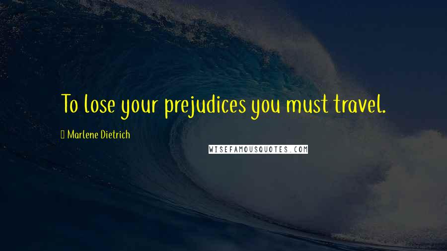 Marlene Dietrich Quotes: To lose your prejudices you must travel.