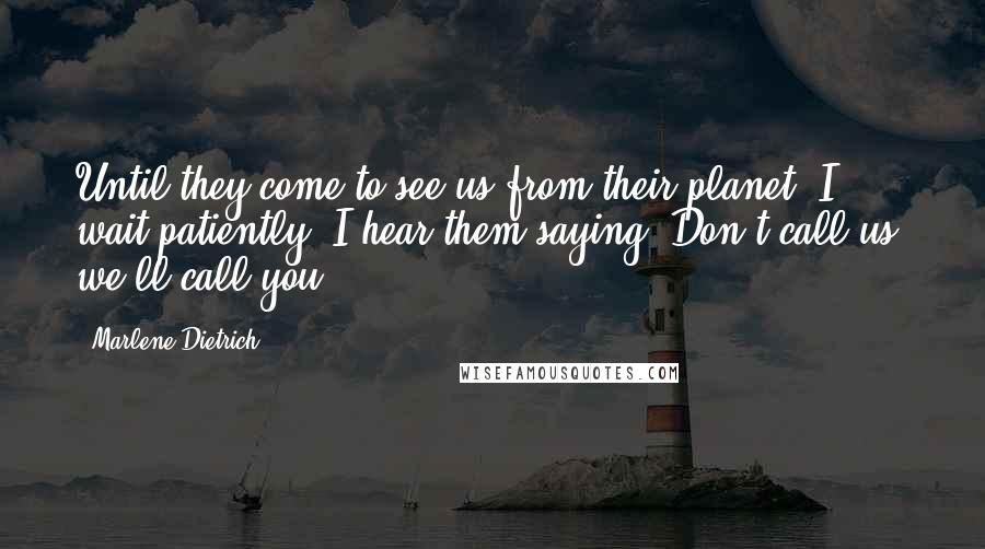 Marlene Dietrich Quotes: Until they come to see us from their planet, I wait patiently. I hear them saying: Don't call us, we'll call you.