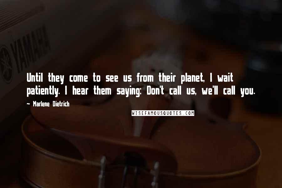 Marlene Dietrich Quotes: Until they come to see us from their planet, I wait patiently. I hear them saying: Don't call us, we'll call you.