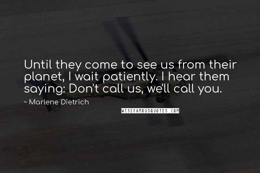Marlene Dietrich Quotes: Until they come to see us from their planet, I wait patiently. I hear them saying: Don't call us, we'll call you.