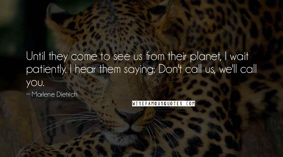 Marlene Dietrich Quotes: Until they come to see us from their planet, I wait patiently. I hear them saying: Don't call us, we'll call you.