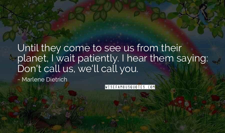 Marlene Dietrich Quotes: Until they come to see us from their planet, I wait patiently. I hear them saying: Don't call us, we'll call you.