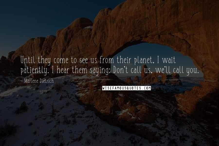Marlene Dietrich Quotes: Until they come to see us from their planet, I wait patiently. I hear them saying: Don't call us, we'll call you.