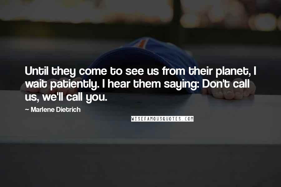 Marlene Dietrich Quotes: Until they come to see us from their planet, I wait patiently. I hear them saying: Don't call us, we'll call you.
