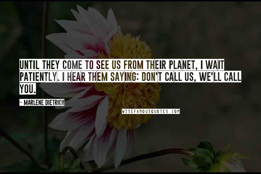 Marlene Dietrich Quotes: Until they come to see us from their planet, I wait patiently. I hear them saying: Don't call us, we'll call you.
