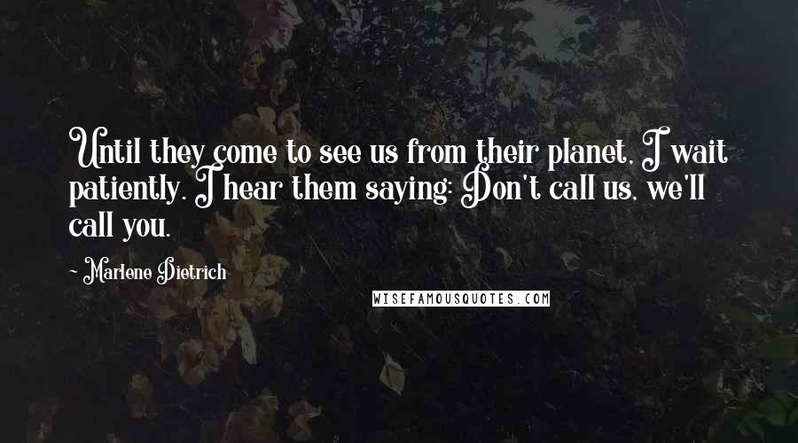 Marlene Dietrich Quotes: Until they come to see us from their planet, I wait patiently. I hear them saying: Don't call us, we'll call you.