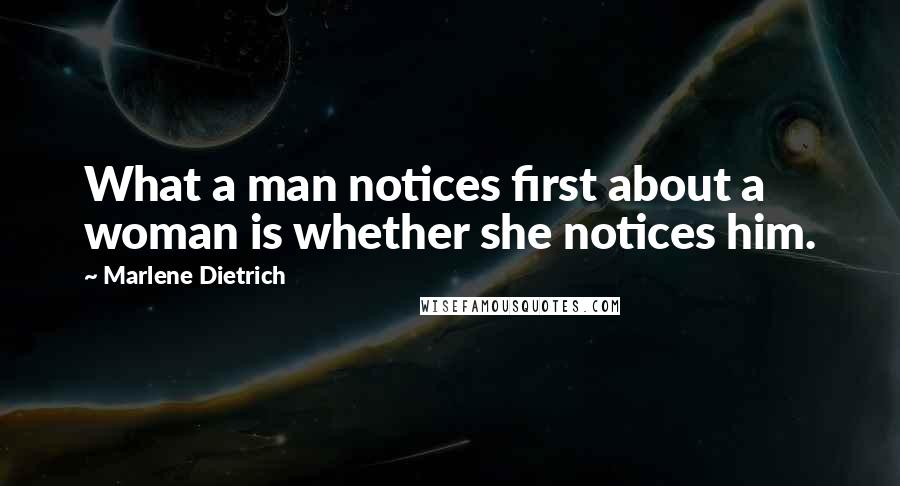 Marlene Dietrich Quotes: What a man notices first about a woman is whether she notices him.