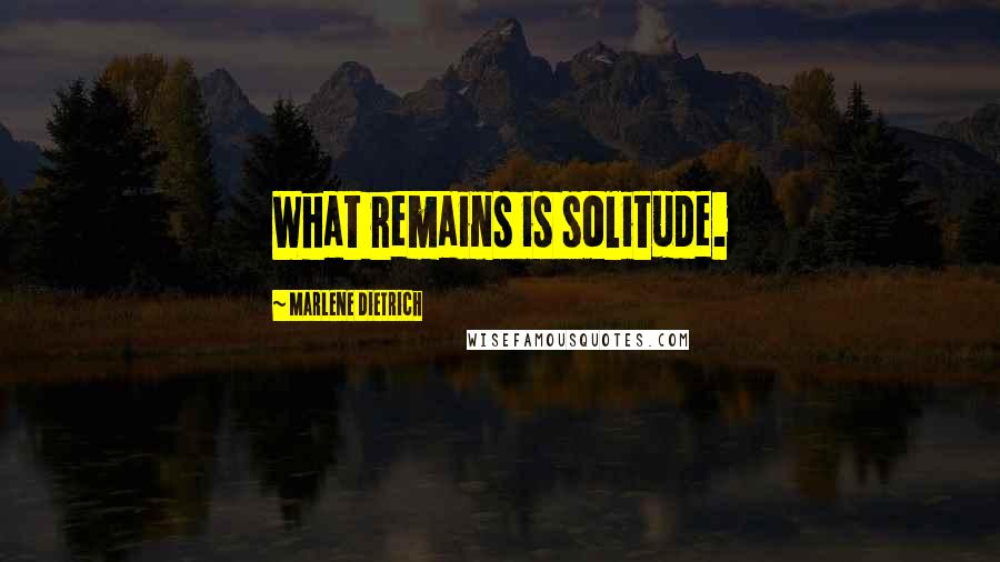 Marlene Dietrich Quotes: What remains is solitude.