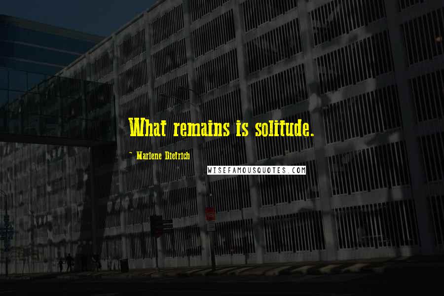 Marlene Dietrich Quotes: What remains is solitude.