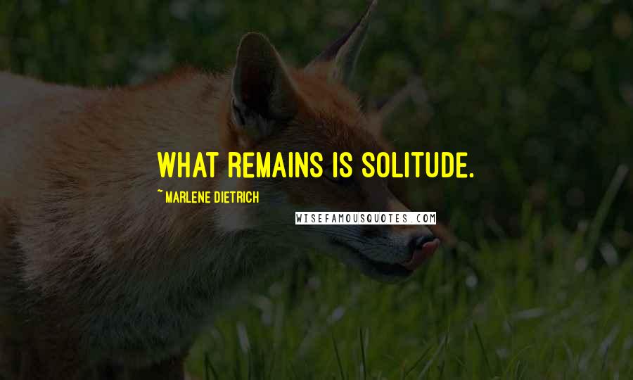 Marlene Dietrich Quotes: What remains is solitude.
