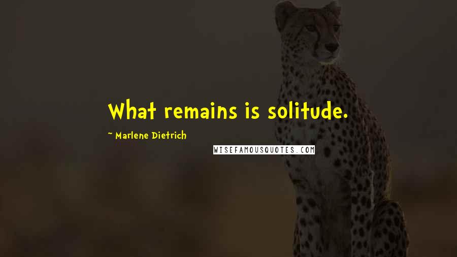 Marlene Dietrich Quotes: What remains is solitude.