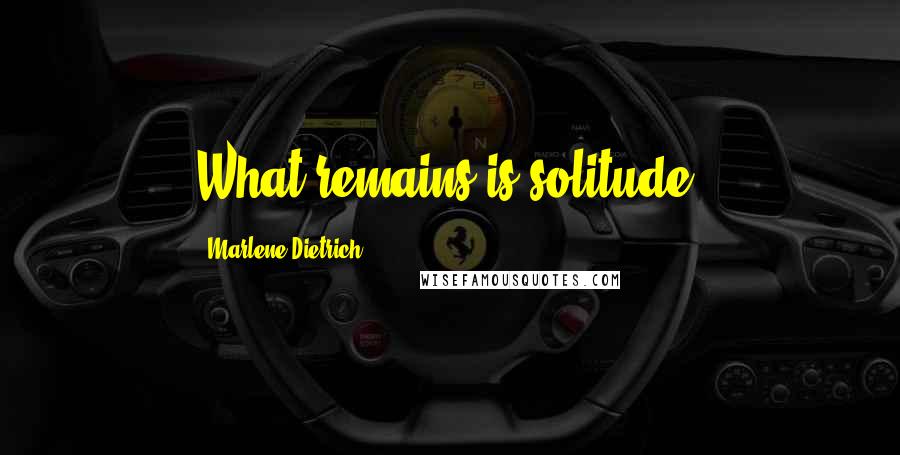 Marlene Dietrich Quotes: What remains is solitude.