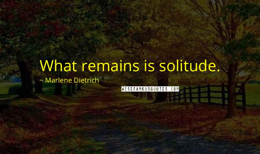 Marlene Dietrich Quotes: What remains is solitude.