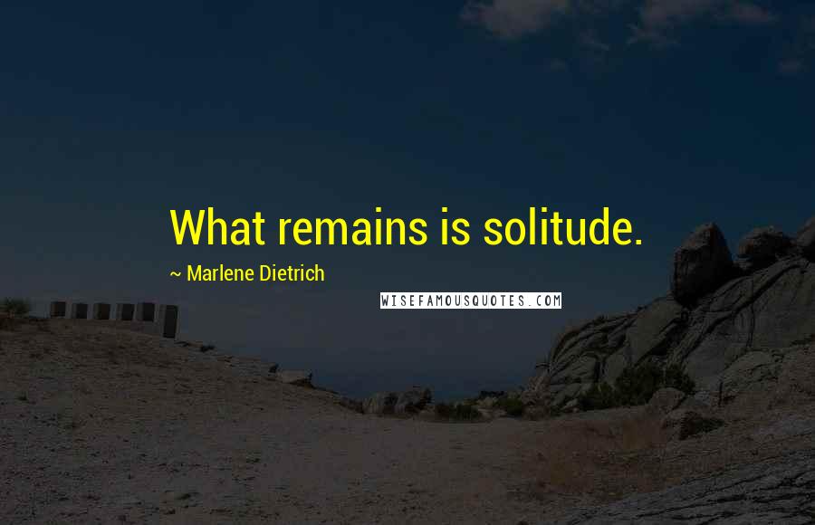 Marlene Dietrich Quotes: What remains is solitude.