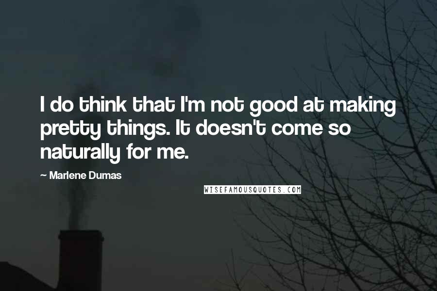 Marlene Dumas Quotes: I do think that I'm not good at making pretty things. It doesn't come so naturally for me.