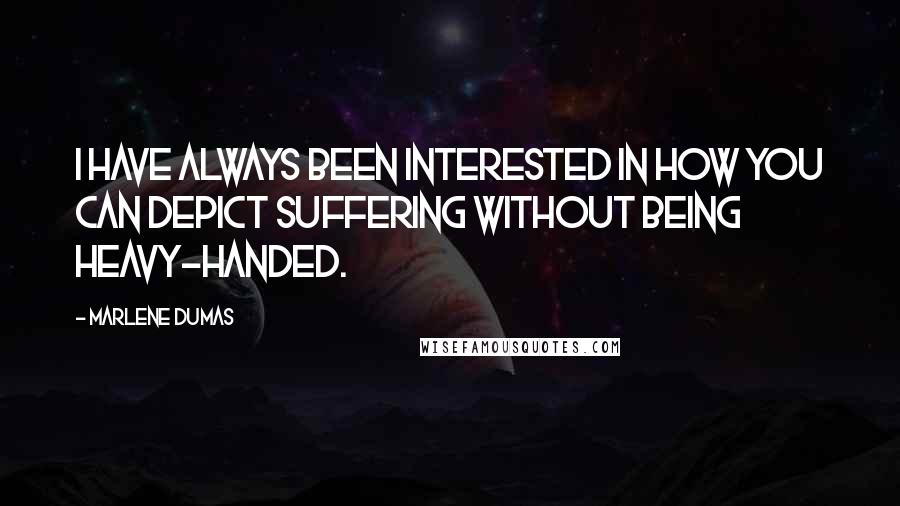 Marlene Dumas Quotes: I have always been interested in how you can depict suffering without being heavy-handed.