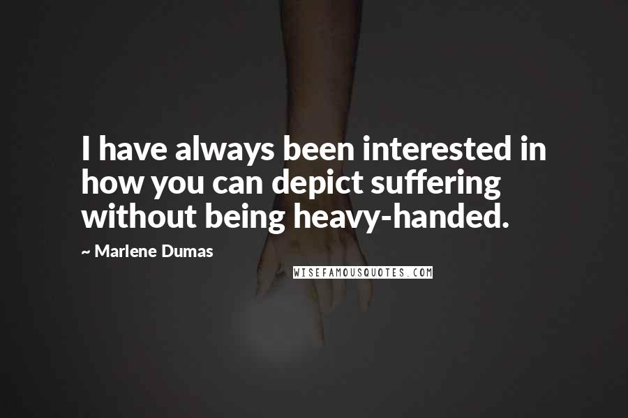 Marlene Dumas Quotes: I have always been interested in how you can depict suffering without being heavy-handed.