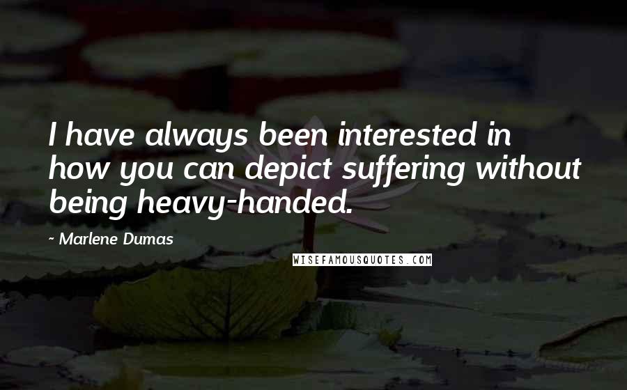 Marlene Dumas Quotes: I have always been interested in how you can depict suffering without being heavy-handed.