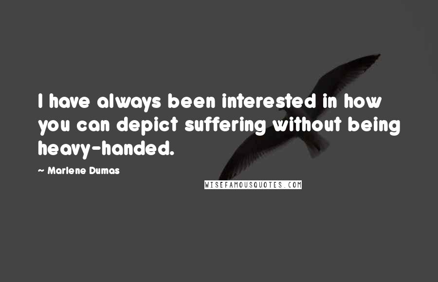 Marlene Dumas Quotes: I have always been interested in how you can depict suffering without being heavy-handed.