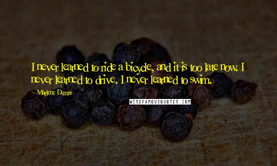 Marlene Dumas Quotes: I never learned to ride a bicycle, and it is too late now. I never learned to drive. I never learned to swim.