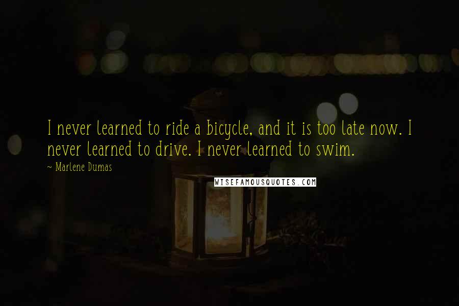 Marlene Dumas Quotes: I never learned to ride a bicycle, and it is too late now. I never learned to drive. I never learned to swim.