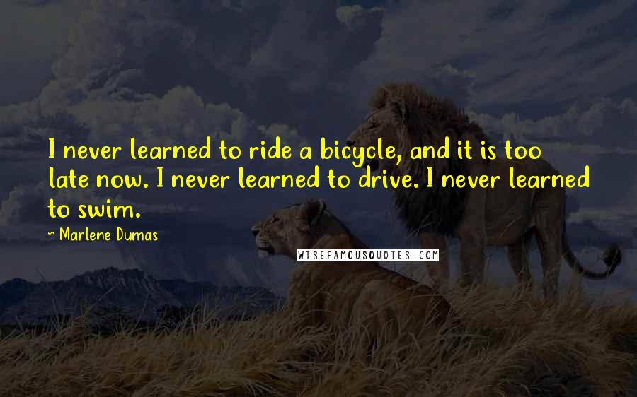Marlene Dumas Quotes: I never learned to ride a bicycle, and it is too late now. I never learned to drive. I never learned to swim.